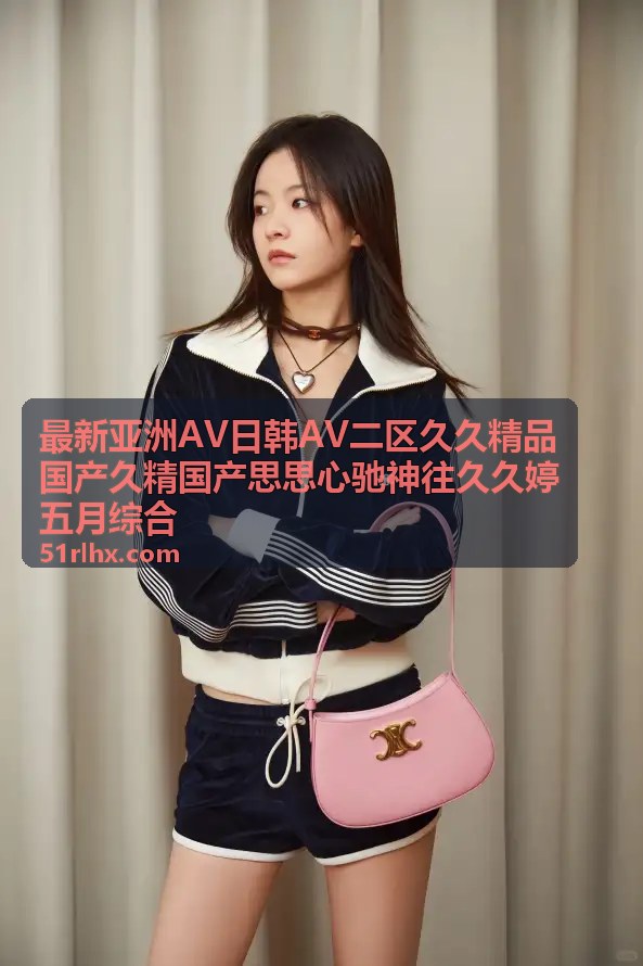 最新亚洲AV日韩AV二区久久精品国产久精国产思思心驰神往久久婷五月综合 - 久久精品首屏背景